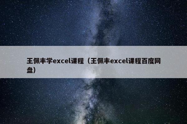 王佩丰学excel课程（王佩丰excel课程百度网盘）