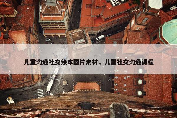 儿童沟通社交绘本图片素材，儿童社交沟通课程