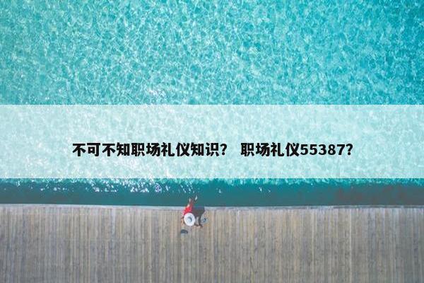 不可不知职场礼仪知识？ 职场礼仪55387？