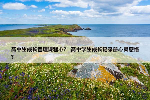 高中生成长管理课程心？ 高中学生成长记录册心灵感悟？