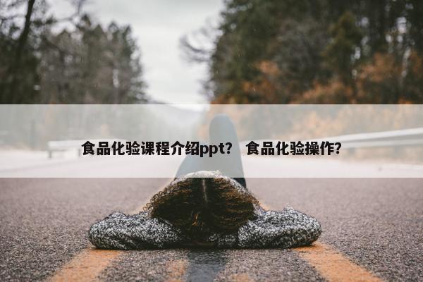 食品化验课程介绍ppt？ 食品化验操作？