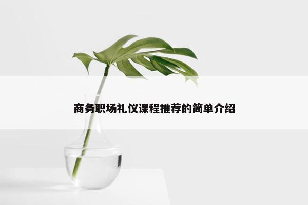 商务职场礼仪课程推荐的简单介绍