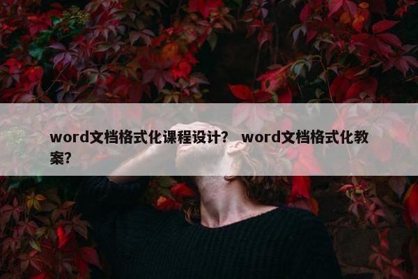 word文档格式化课程设计？ word文档格式化教案？
