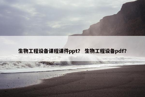 生物工程设备课程课件ppt？ 生物工程设备pdf？