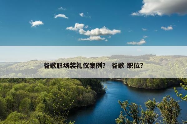 谷歌职场装礼仪案例？ 谷歌 职位？