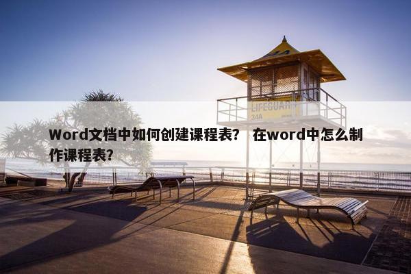 Word文档中如何创建课程表？ 在word中怎么制作课程表？