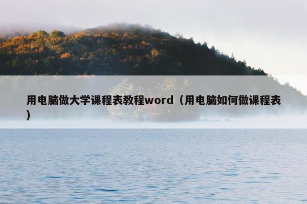 用电脑做大学课程表教程word（用电脑如何做课程表）