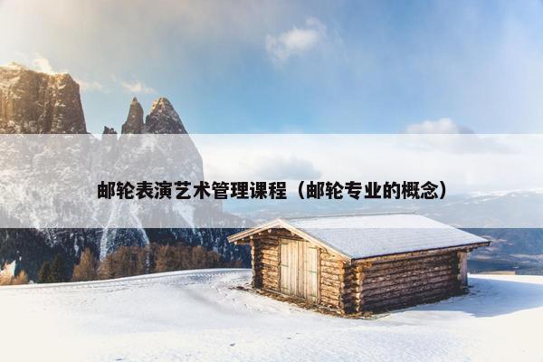 邮轮表演艺术管理课程（邮轮专业的概念）