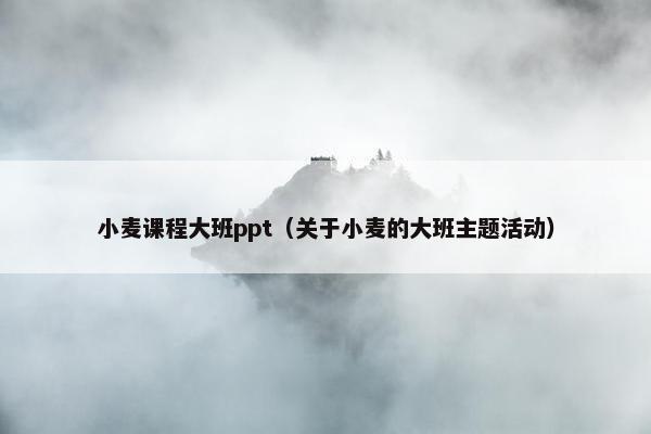 小麦课程大班ppt（关于小麦的大班主题活动）