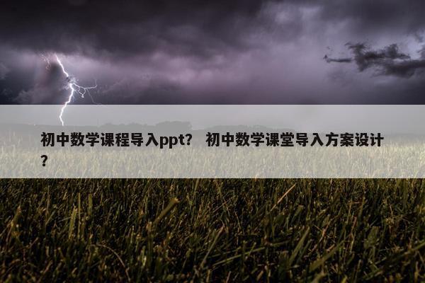 初中数学课程导入ppt？ 初中数学课堂导入方案设计？