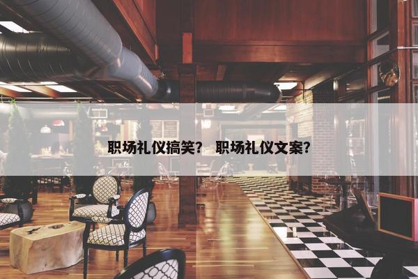 职场礼仪搞笑？ 职场礼仪文案？