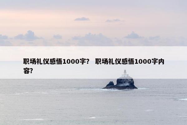 职场礼仪感悟1000字？ 职场礼仪感悟1000字内容？
