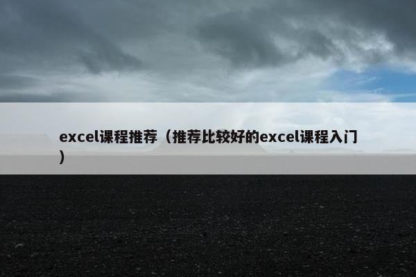 excel课程推荐（推荐比较好的excel课程入门）