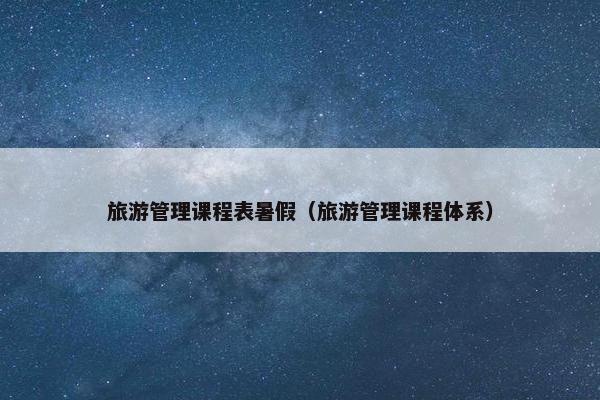 旅游管理课程表暑假（旅游管理课程体系）
