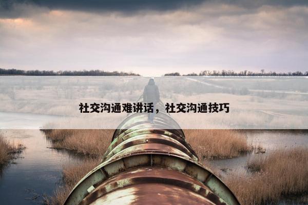 社交沟通难讲话，社交沟通技巧