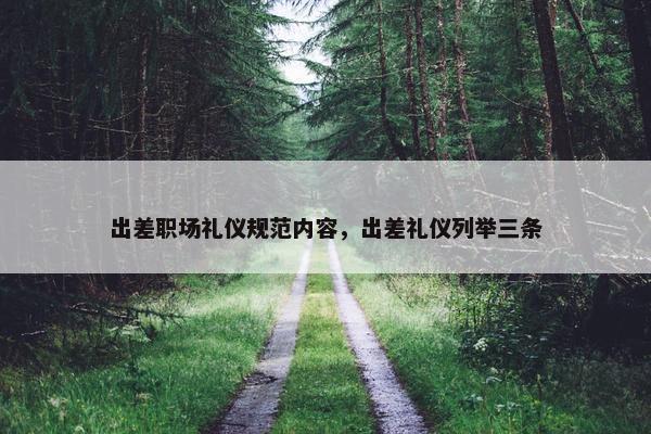 出差职场礼仪规范内容，出差礼仪列举三条