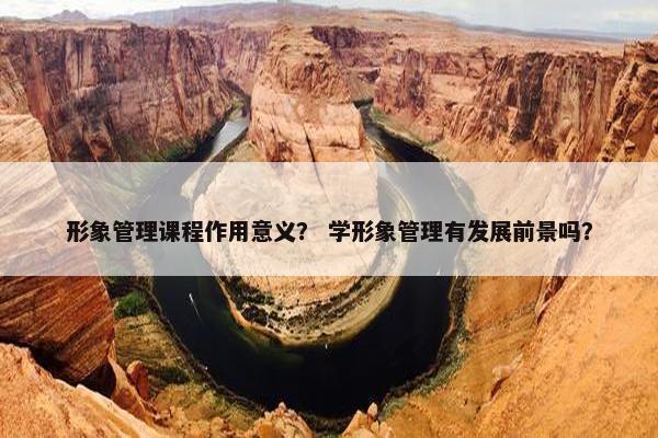 形象管理课程作用意义？ 学形象管理有发展前景吗？