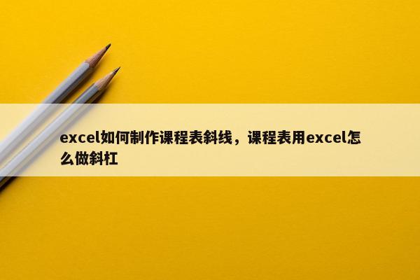 excel如何制作课程表斜线，课程表用excel怎么做斜杠