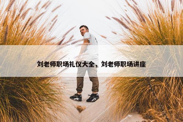 刘老师职场礼仪大全，刘老师职场讲座