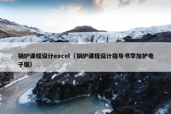 锅炉课程设计excel（锅炉课程设计指导书李加护电子版）