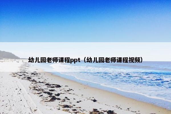 幼儿园老师课程ppt（幼儿园老师课程视频）