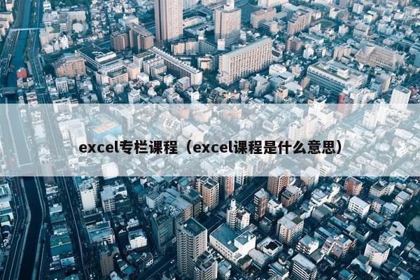 excel专栏课程（excel课程是什么意思）