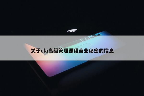 关于cla高级管理课程商业秘密的信息