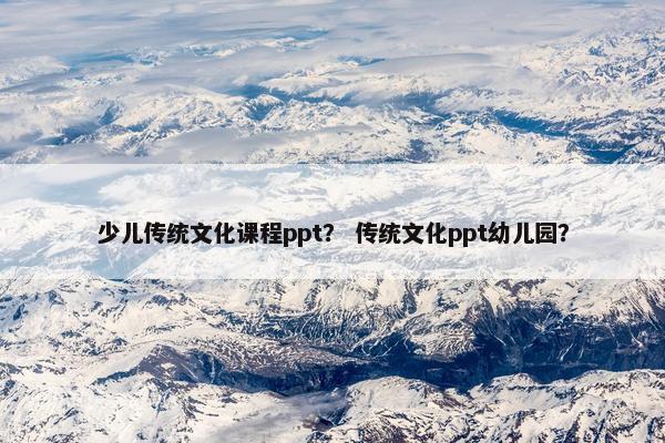 少儿传统文化课程ppt？ 传统文化ppt幼儿园？