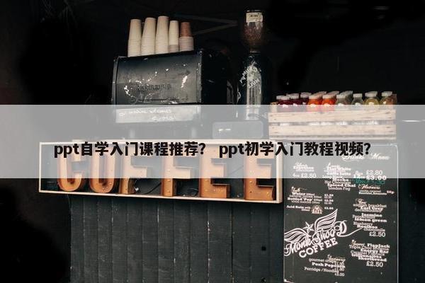 ppt自学入门课程推荐？ ppt初学入门教程视频？