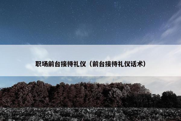 职场前台接待礼仪（前台接待礼仪话术）