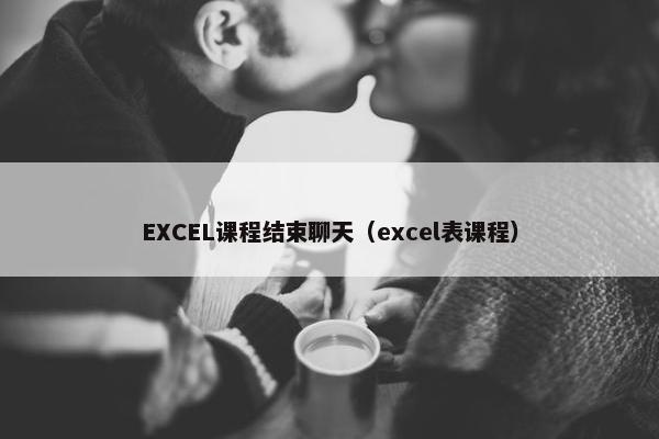 EXCEL课程结束聊天（excel表课程）