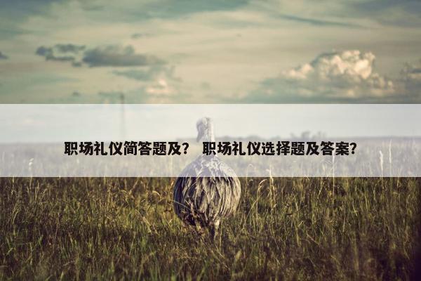 职场礼仪简答题及？ 职场礼仪选择题及答案？
