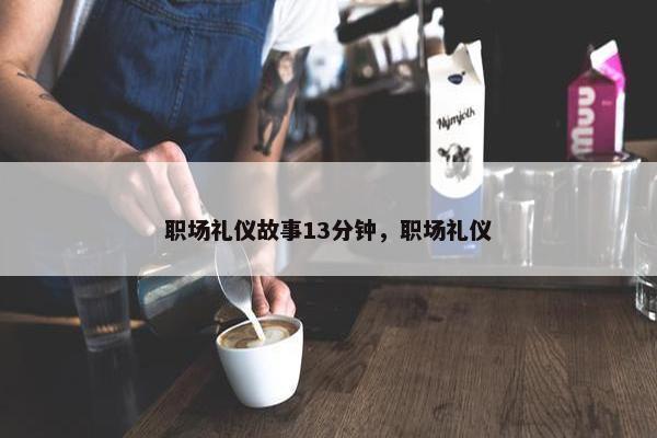 职场礼仪故事13分钟，职场礼仪