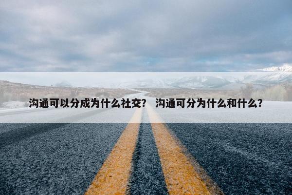 沟通可以分成为什么社交？ 沟通可分为什么和什么？