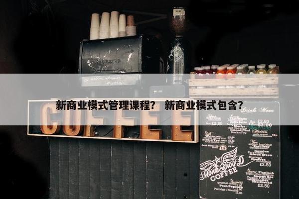 新商业模式管理课程？ 新商业模式包含？
