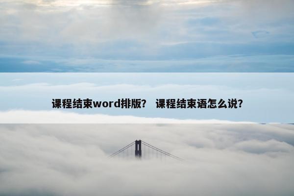 课程结束word排版？ 课程结束语怎么说？