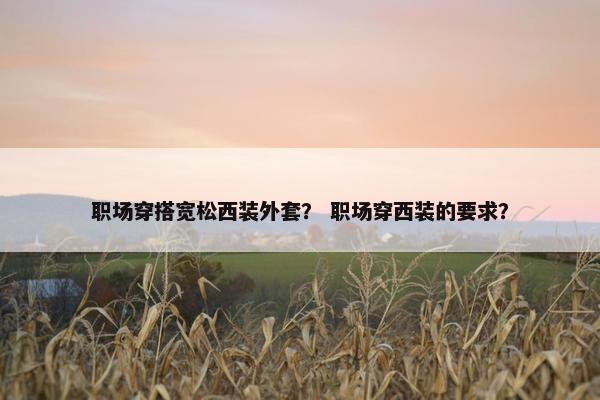 职场穿搭宽松西装外套？ 职场穿西装的要求？