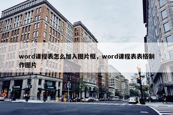 word课程表怎么加入图片框，word课程表表格制作图片