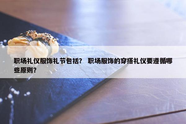 职场礼仪服饰礼节包括？ 职场服饰的穿搭礼仪要遵循哪些原则？