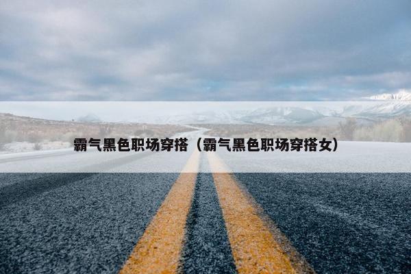 霸气黑色职场穿搭（霸气黑色职场穿搭女）