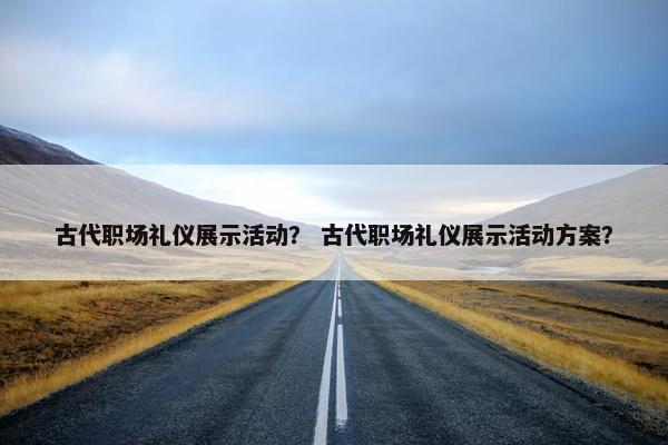 古代职场礼仪展示活动？ 古代职场礼仪展示活动方案？
