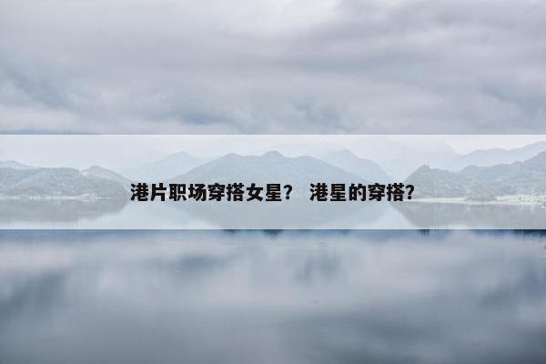 港片职场穿搭女星？ 港星的穿搭？