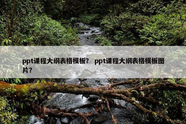 ppt课程大纲表格模板？ ppt课程大纲表格模板图片？