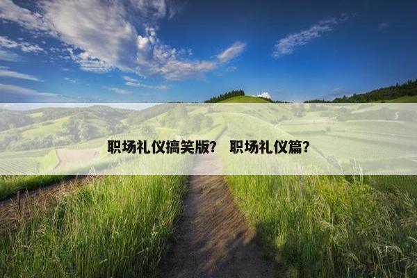 职场礼仪搞笑版？ 职场礼仪篇？