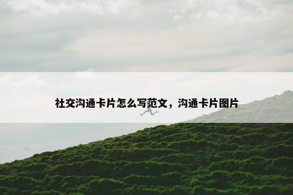 社交沟通卡片怎么写范文，沟通卡片图片