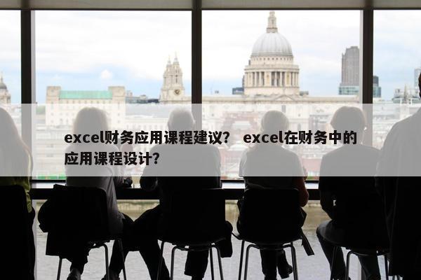 excel财务应用课程建议？ excel在财务中的应用课程设计？