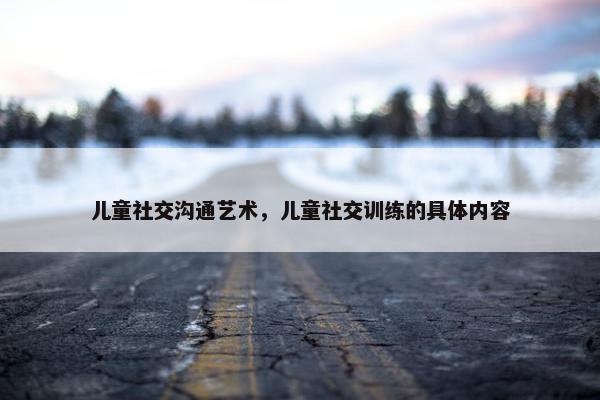 儿童社交沟通艺术，儿童社交训练的具体内容