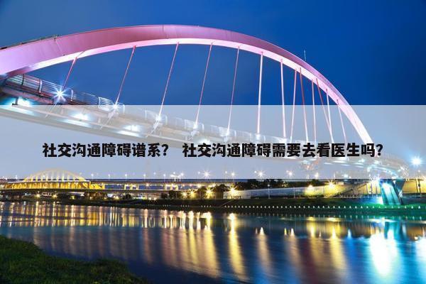 社交沟通障碍谱系？ 社交沟通障碍需要去看医生吗？