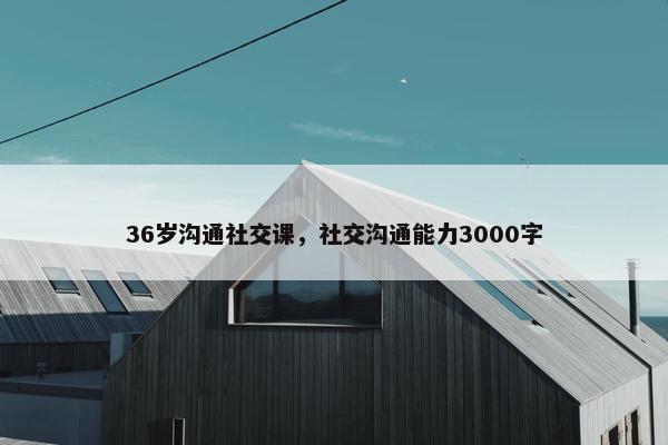 36岁沟通社交课，社交沟通能力3000字