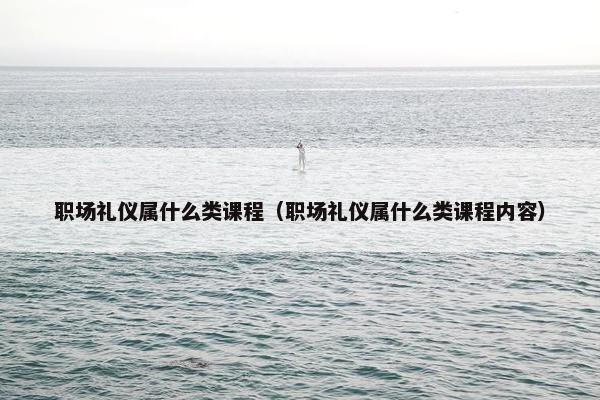 职场礼仪属什么类课程（职场礼仪属什么类课程内容）